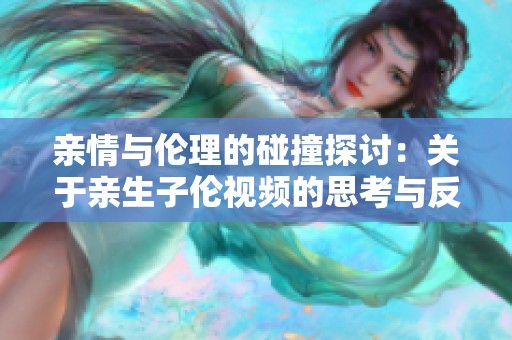 亲情与伦理的碰撞探讨：关于亲生子伦视频的思考与反思