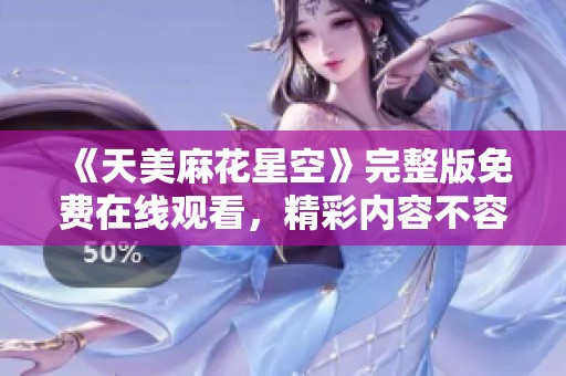《天美麻花星空》完整版免费在线观看，精彩内容不容错过！