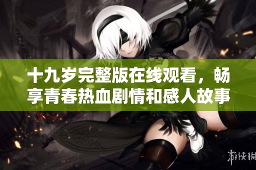 十九岁完整版在线观看，畅享青春热血剧情和感人故事