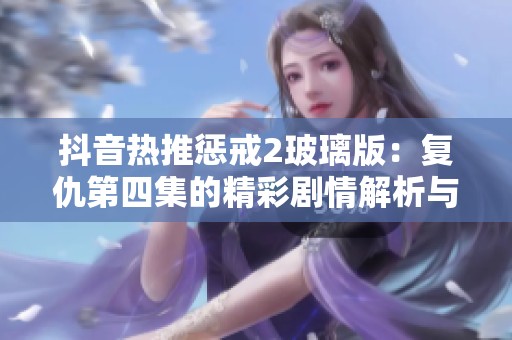 抖音热推惩戒2玻璃版：复仇第四集的精彩剧情解析与社会反思