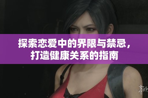 探索恋爱中的界限与禁忌，打造健康关系的指南