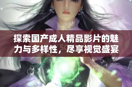 探索国产成人精品影片的魅力与多样性，尽享视觉盛宴