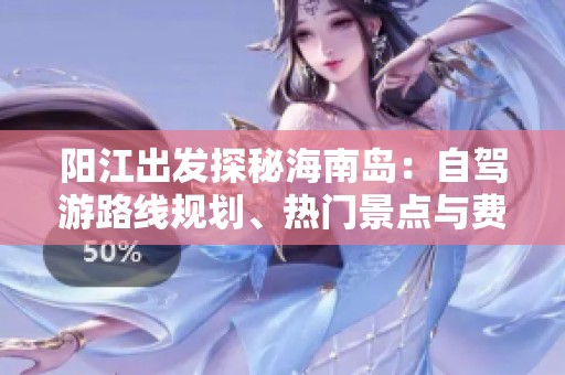 阳江出发探秘海南岛：自驾游路线规划、热门景点与费用详解