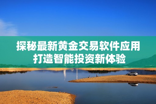 探秘最新黄金交易软件应用 打造智能投资新体验