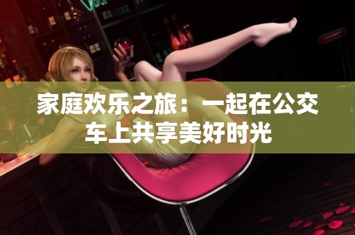 家庭欢乐之旅：一起在公交车上共享美好时光