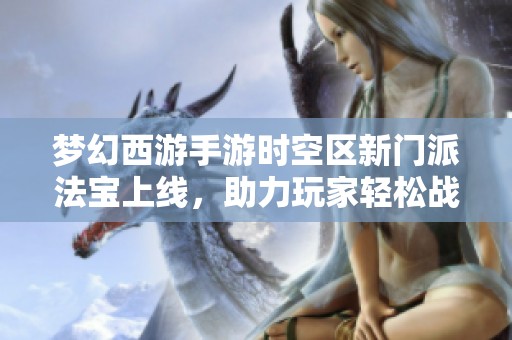 梦幻西游手游时空区新门派法宝上线，助力玩家轻松战胜敌人