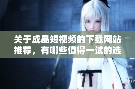 关于成品短视频的下载网站推荐，有哪些值得一试的选择