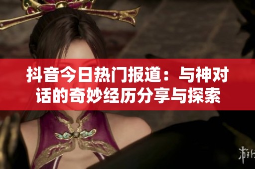 抖音今日热门报道：与神对话的奇妙经历分享与探索