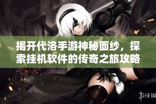 揭开代洛手游神秘面纱，探索挂机软件的传奇之旅攻略