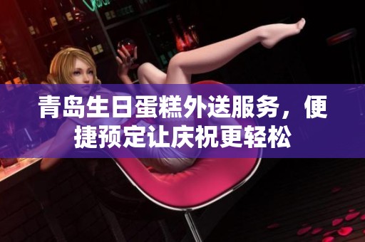 青岛生日蛋糕外送服务，便捷预定让庆祝更轻松