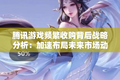 腾讯游戏频繁收购背后战略分析：加速布局未来市场动向