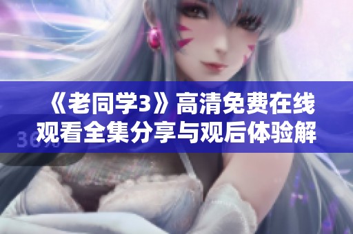 《老同学3》高清免费在线观看全集分享与观后体验解析