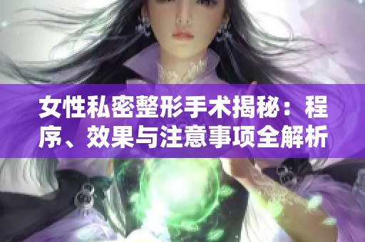 女性私密整形手术揭秘：程序、效果与注意事项全解析