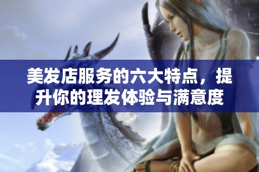 美发店服务的六大特点，提升你的理发体验与满意度