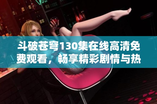 斗破苍穹130集在线高清免费观看，畅享精彩剧情与热血冒险！