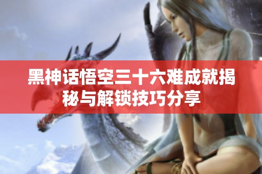 黑神话悟空三十六难成就揭秘与解锁技巧分享