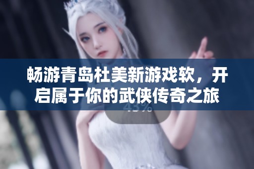 畅游青岛杜美新游戏软，开启属于你的武侠传奇之旅