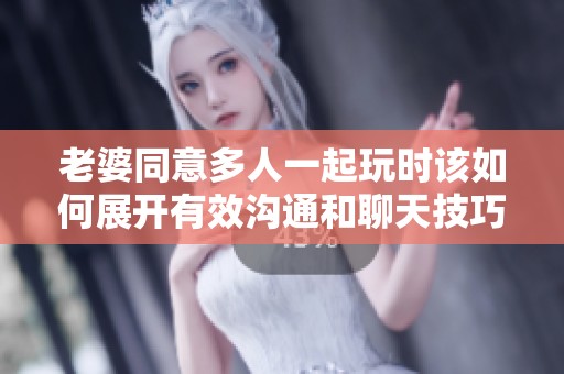 老婆同意多人一起玩时该如何展开有效沟通和聊天技巧