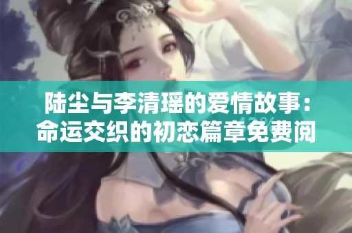 陆尘与李清瑶的爱情故事：命运交织的初恋篇章免费阅读