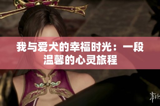 我与爱犬的幸福时光：一段温馨的心灵旅程