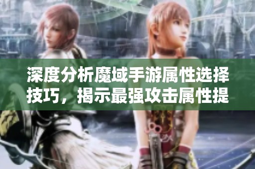 深度分析魔域手游属性选择技巧，揭示最强攻击属性提升战斗力的方法