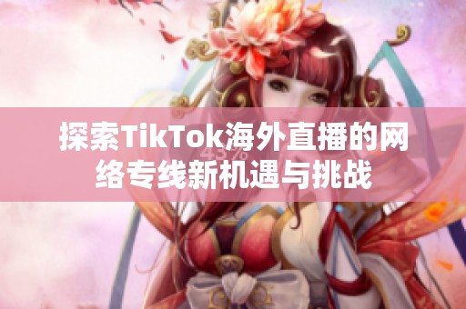 探索TikTok海外直播的网络专线新机遇与挑战
