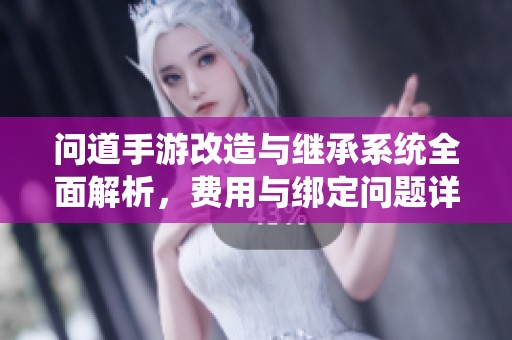 问道手游改造与继承系统全面解析，费用与绑定问题详解