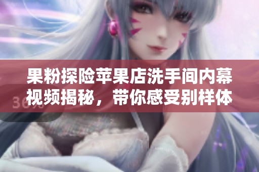 果粉探险苹果店洗手间内幕视频揭秘，带你感受别样体验