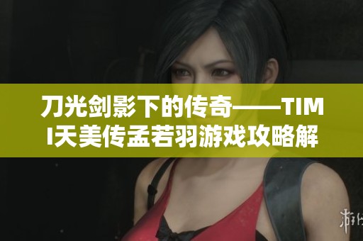 刀光剑影下的传奇——TIMI天美传孟若羽游戏攻略解析