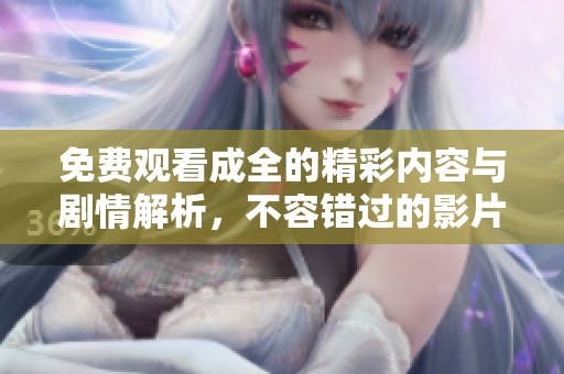 免费观看成全的精彩内容与剧情解析，不容错过的影片体验