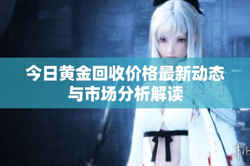 今日黄金回收价格最新动态与市场分析解读