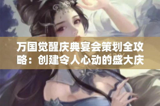 万国觉醒庆典宴会策划全攻略：创建令人心动的盛大庆典体验