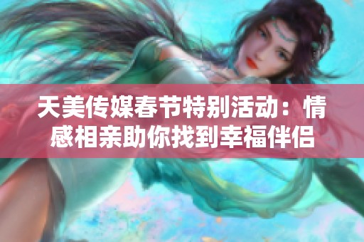 天美传媒春节特别活动：情感相亲助你找到幸福伴侣