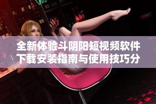 全新体验斗阴阳短视频软件下载安装指南与使用技巧分享