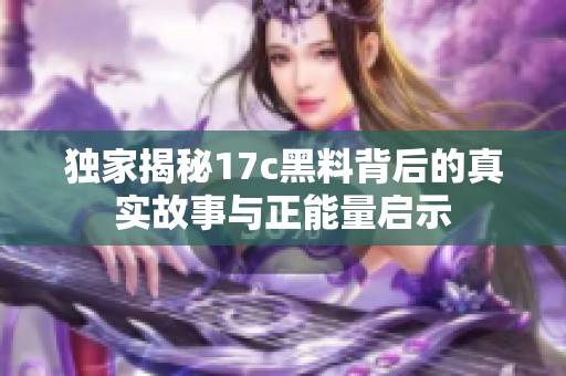 独家揭秘17c黑料背后的真实故事与正能量启示