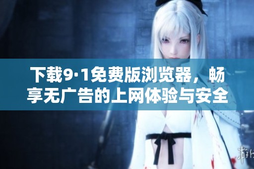 下载9·1免费版浏览器，畅享无广告的上网体验与安全保护