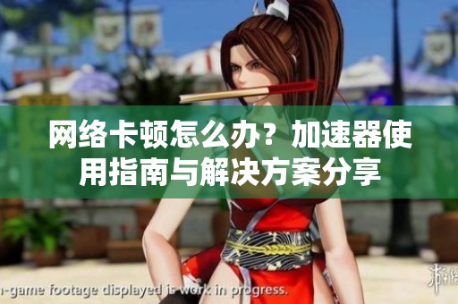 网络卡顿怎么办？加速器使用指南与解决方案分享