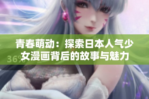 青春萌动：探索日本人气少女漫画背后的故事与魅力