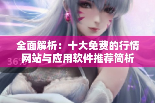 全面解析：十大免费的行情网站与应用软件推荐简析