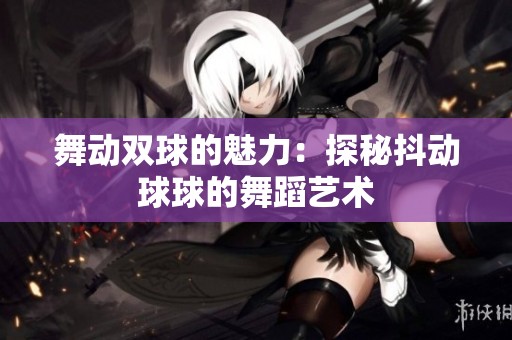舞动双球的魅力：探秘抖动球球的舞蹈艺术