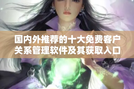 国内外推荐的十大免费客户关系管理软件及其获取入口解析