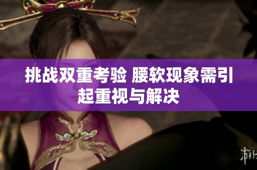 挑战双重考验 腰软现象需引起重视与解决