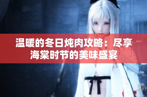 温暖的冬日炖肉攻略：尽享海棠时节的美味盛宴