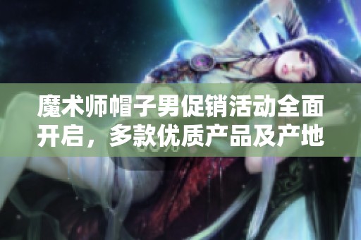 魔术师帽子男促销活动全面开启，多款优质产品及产地货源尽在此处