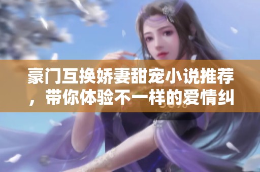 豪门互换娇妻甜宠小说推荐，带你体验不一样的爱情纠葛