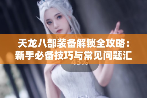 天龙八部装备解锁全攻略：新手必备技巧与常见问题汇总方案