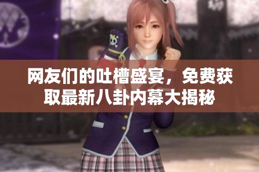 网友们的吐槽盛宴，免费获取最新八卦内幕大揭秘