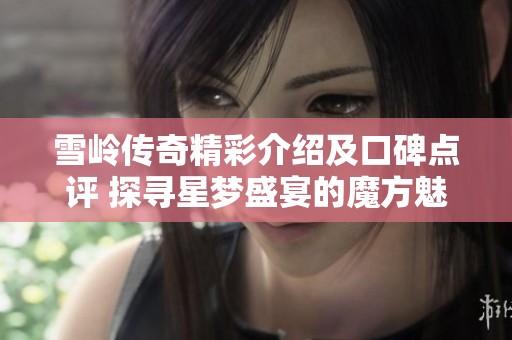 雪岭传奇精彩介绍及口碑点评 探寻星梦盛宴的魔方魅力