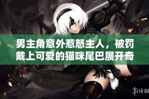 男主角意外惹怒主人，被罚戴上可爱的猫咪尾巴展开奇妙冒险