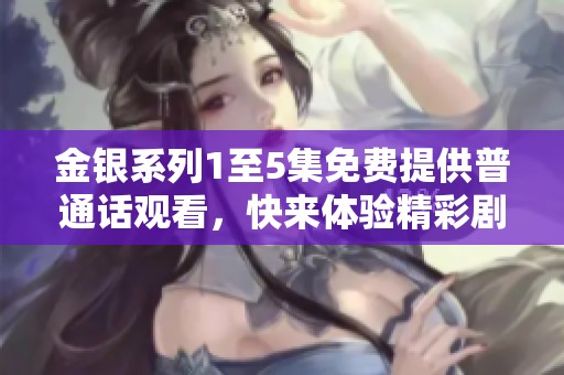 金银系列1至5集免费提供普通话观看，快来体验精彩剧情